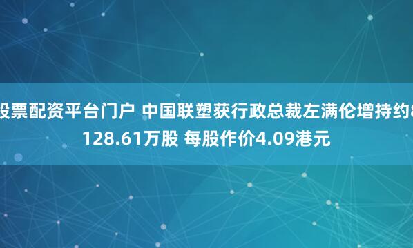 股票配资平台门户 中国联塑获行政总裁左满伦增持约8128.61万股 每股作价4.09港元