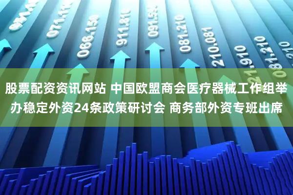 股票配资资讯网站 中国欧盟商会医疗器械工作组举办稳定外资24条政策研讨会 商务部外资专班出席