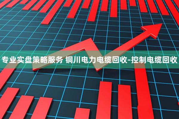专业实盘策略服务 铜川电力电缆回收-控制电缆回收