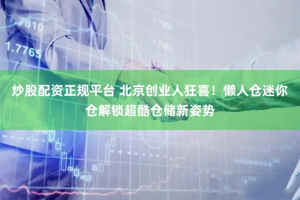 炒股配资正规平台 北京创业人狂喜！懒人仓迷你仓解锁超酷仓储新姿势