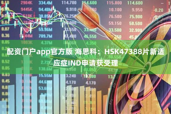 配资门户app官方版 海思科：HSK47388片新适应症IND申请获受理