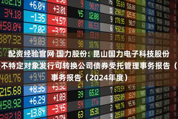 配资经验官网 国力股份: 昆山国力电子科技股份有限公司向不特定对象发行可转换公司债券受托管理事务报告（2024年度）