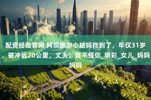配资经验官网 阿坝旅游小姑妈找到了，年仅31岁，被冲远20公里，丈夫：我不怪你_明彩_女儿_妈妈