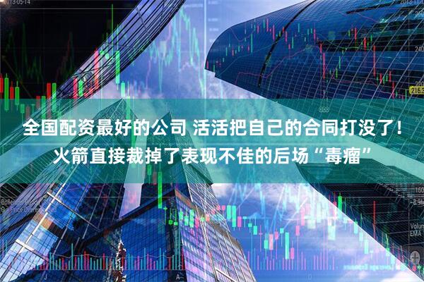 全国配资最好的公司 活活把自己的合同打没了！火箭直接裁掉了表现不佳的后场“毒瘤”
