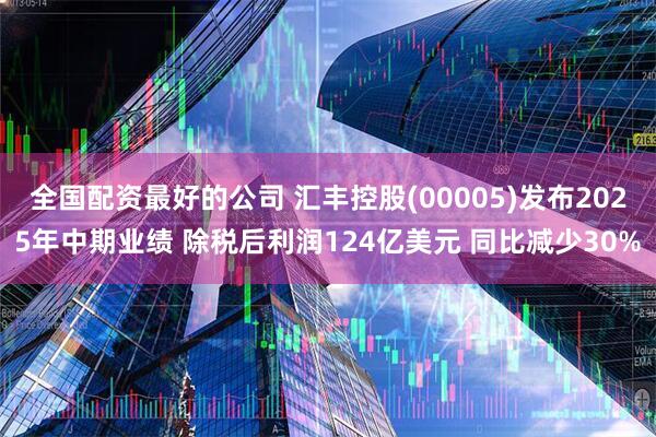 全国配资最好的公司 汇丰控股(00005)发布2025年中期业绩 除税后利润124亿美元 同比减少30%