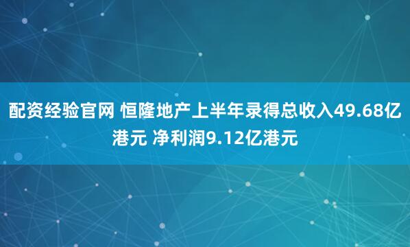 配资经验官网 恒隆地产上半年录得总收入49.68亿港元 净利润9.12亿港元