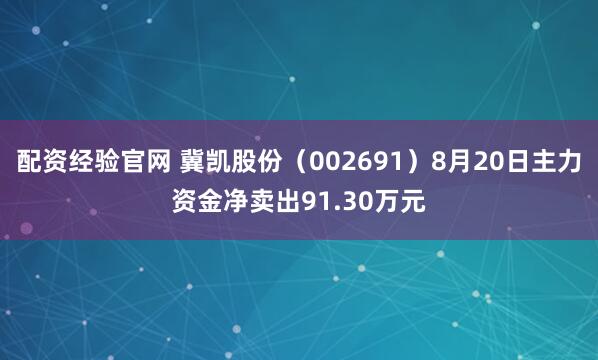 配资经验官网 冀凯股份（002691）8月20日主力资金净卖出91.30万元