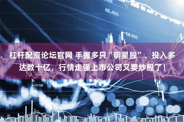 杠杆配资论坛官网 手握多只“明星股”、投入多达数十亿，行情走强上市公司又要炒股了！