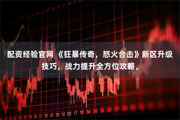 配资经验官网 《狂暴传奇，怒火合击》新区升级技巧，战力提升全方位攻略。