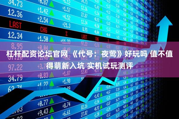 杠杆配资论坛官网 《代号：夜莺》好玩吗 值不值得萌新入坑 实机试玩测评