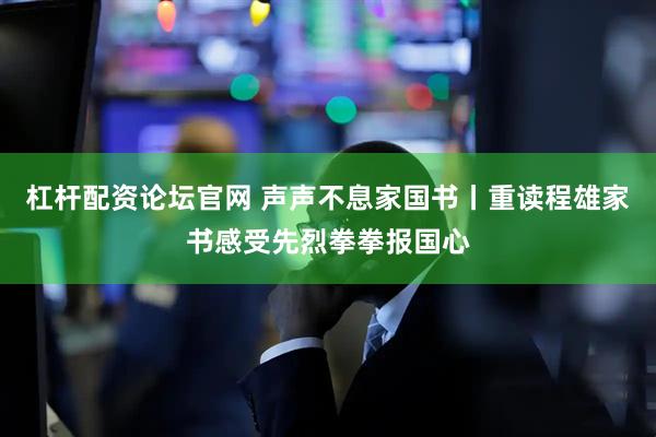 杠杆配资论坛官网 声声不息家国书丨重读程雄家书感受先烈拳拳报国心