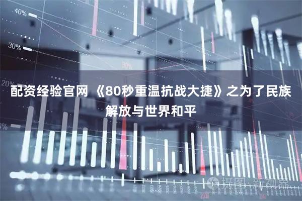 配资经验官网 《80秒重温抗战大捷》之为了民族解放与世界和平