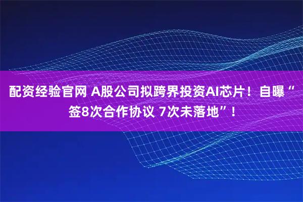 配资经验官网 A股公司拟跨界投资AI芯片！自曝“签8次合作协议 7次未落地”！
