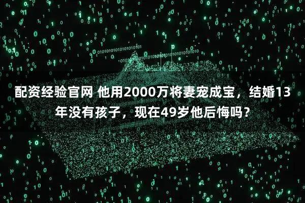 配资经验官网 他用2000万将妻宠成宝，结婚13年没有孩子，现在49岁他后悔吗？