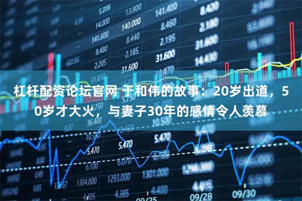 杠杆配资论坛官网 于和伟的故事：20岁出道，50岁才大火，与妻子30年的感情令人羡慕