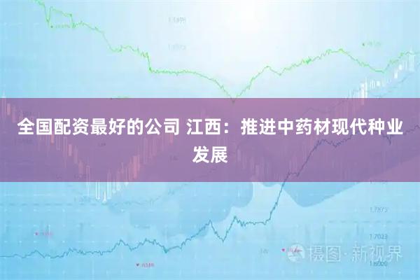 全国配资最好的公司 江西：推进中药材现代种业发展