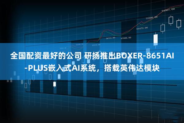 全国配资最好的公司 研扬推出BOXER-8651AI-PLUS嵌入式AI系统，搭载英伟达模块