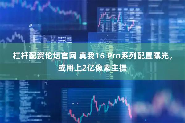 杠杆配资论坛官网 真我16 Pro系列配置曝光，或用上2亿像素主摄