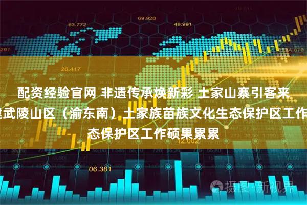 配资经验官网 非遗传承焕新彩 土家山寨引客来|石柱创建武陵山区（渝东南）土家族苗族文化生态保护区工作硕果累累