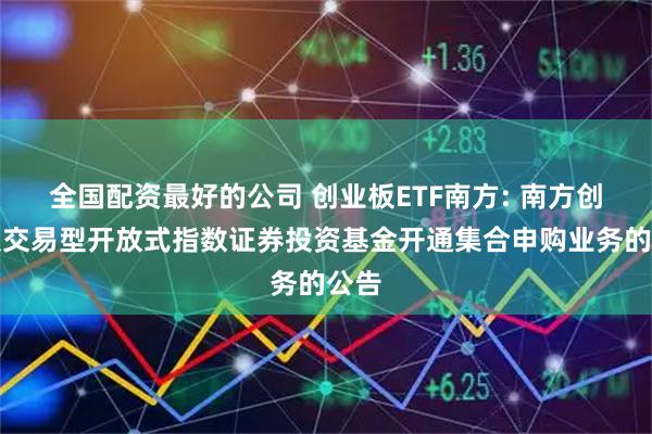 全国配资最好的公司 创业板ETF南方: 南方创业板交易型开放式指数证券投资基金开通集合申购业务的公告