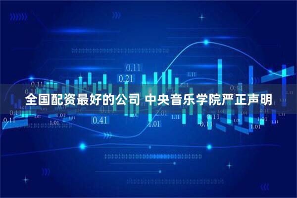 全国配资最好的公司 中央音乐学院严正声明