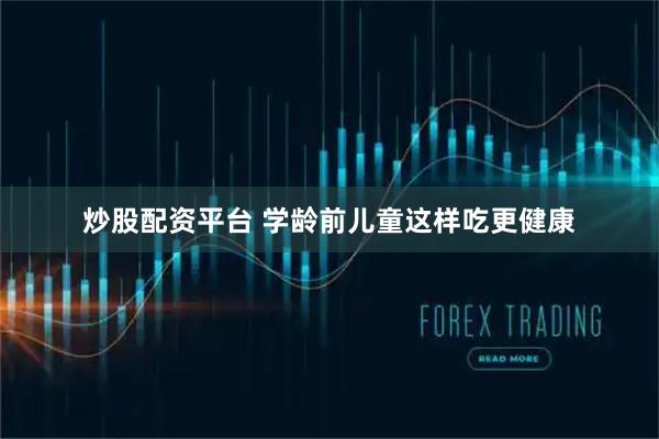 炒股配资平台 学龄前儿童这样吃更健康