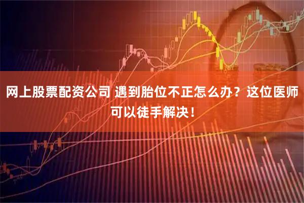 网上股票配资公司 遇到胎位不正怎么办？这位医师可以徒手解决！
