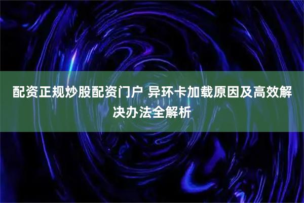 配资正规炒股配资门户 异环卡加载原因及高效解决办法全解析