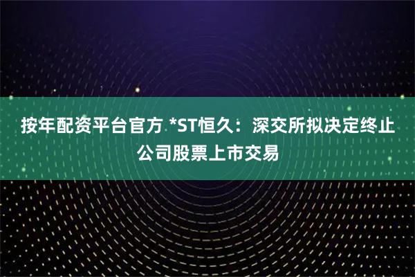 按年配资平台官方 *ST恒久：深交所拟决定终止公司股票上市交易