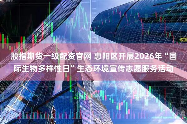 股指期货一级配资官网 惠阳区开展2026年“国际生物多样性日”生态环境宣传志愿服务活动
