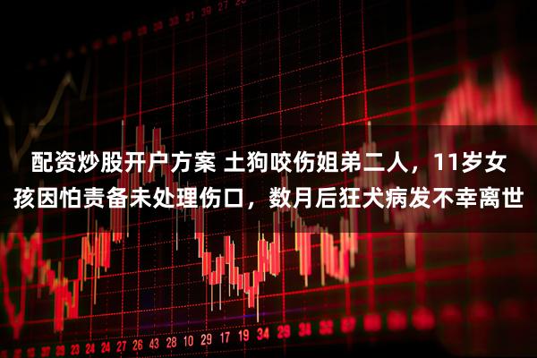 配资炒股开户方案 土狗咬伤姐弟二人，11岁女孩因怕责备未处理伤口，数月后狂犬病发不幸离世
