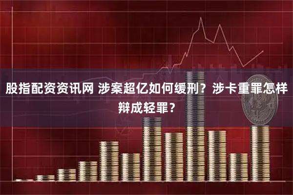 股指配资资讯网 涉案超亿如何缓刑？涉卡重罪怎样辩成轻罪？
