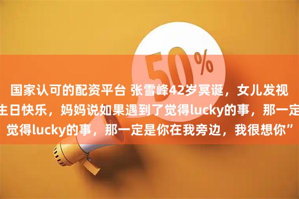 国家认可的配资平台 张雪峰42岁冥诞，女儿发视频追忆父亲：“爸爸，生日快乐，妈妈说如果遇到了觉得lucky的事，那一定是你在我旁边，我很想你”