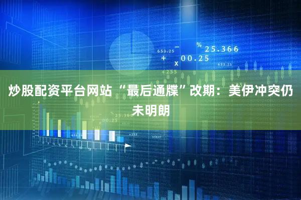 炒股配资平台网站 “最后通牒”改期：美伊冲突仍未明朗