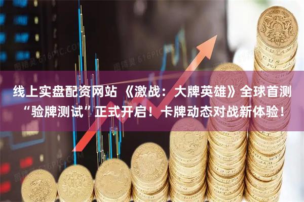 线上实盘配资网站 《激战：大牌英雄》全球首测“验牌测试”正式开启！卡牌动态对战新体验！