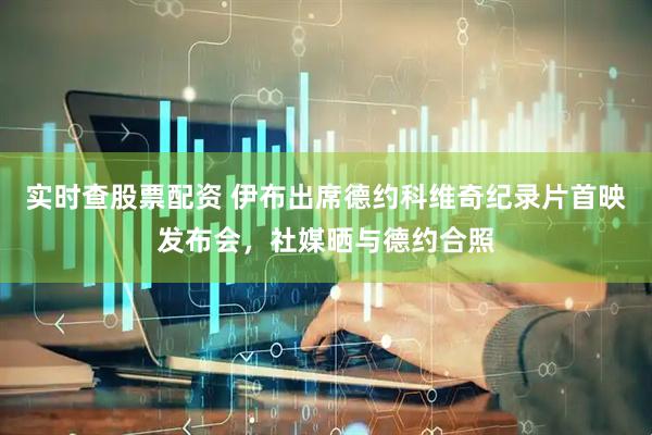 实时查股票配资 伊布出席德约科维奇纪录片首映发布会，社媒晒与德约合照