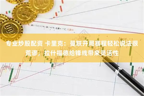 专业炒股配资 卡里克：曼联开局赛程轻松说法很荒谬，拉什福德给锋线带来灵活性