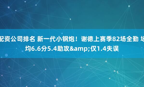 配资公司排名 新一代小钢炮！谢德上赛季82场全勤 场均6.6分5.4助攻&仅1.4失误