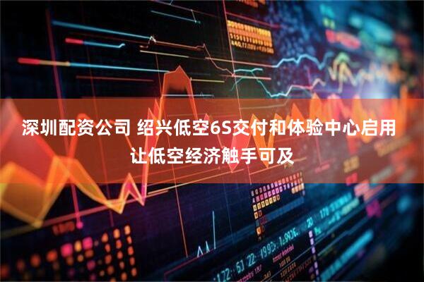 深圳配资公司 绍兴低空6S交付和体验中心启用 让低空经济触手可及
