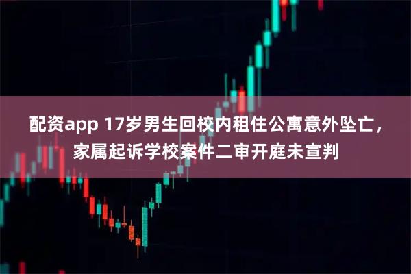 配资app 17岁男生回校内租住公寓意外坠亡，家属起诉学校案件二审开庭未宣判